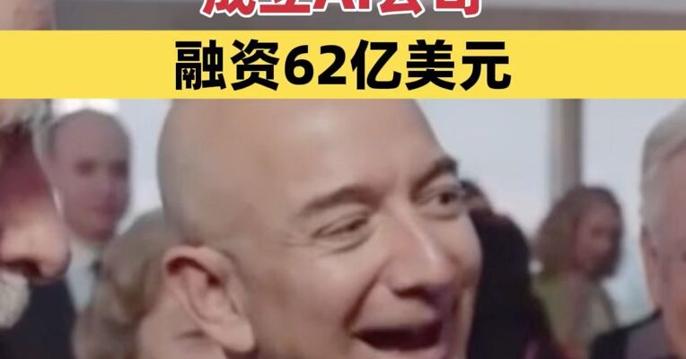 61岁正是闯的时候：亚马逊创始人贝索斯成立AI公司，融资62亿美元