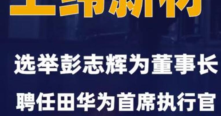 上纬新材：选举彭志辉为董事长聘任田华为首席执行官