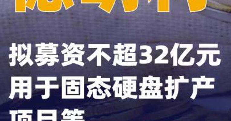 德明利：拟募资不超32亿元用于固态硬盘扩产项目等