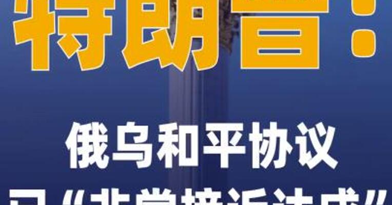 特朗普：俄乌和平协议 已“非常接近达成”