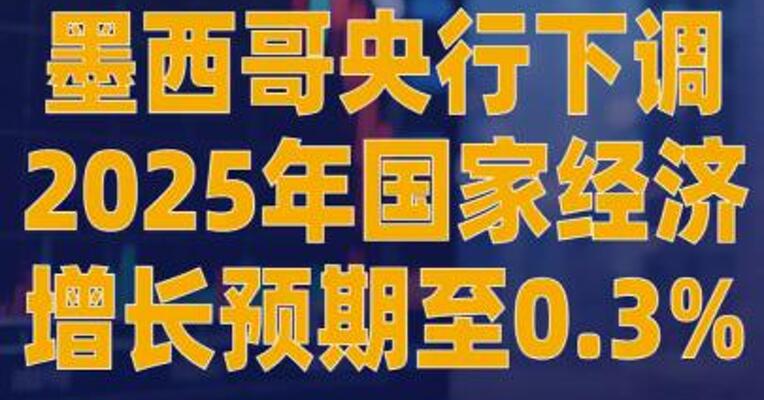墨西哥央行下调2025年国家 经济增长预期至0.3%