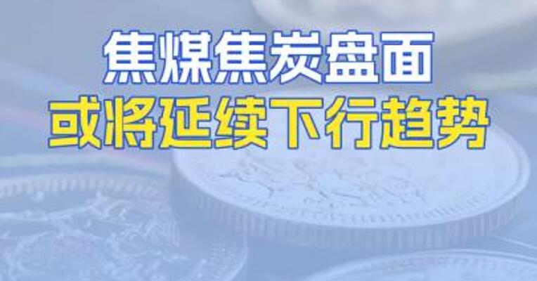 焦煤焦炭盘面或将延续下行趋势