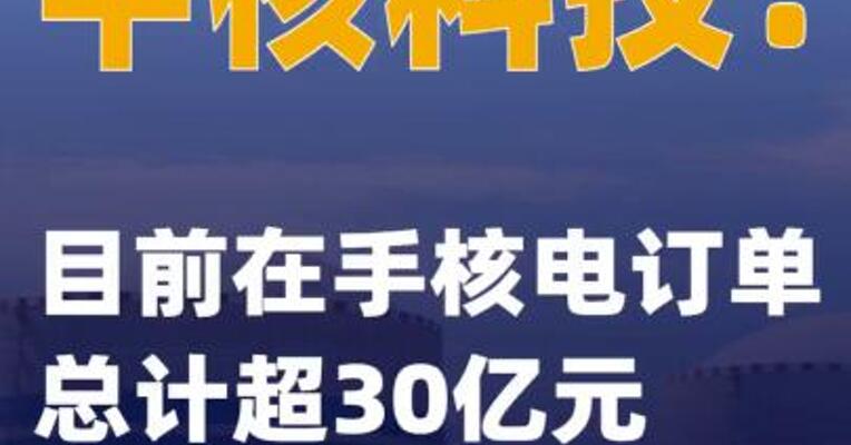 中核科技：目前在手核电 订单总计超30亿元