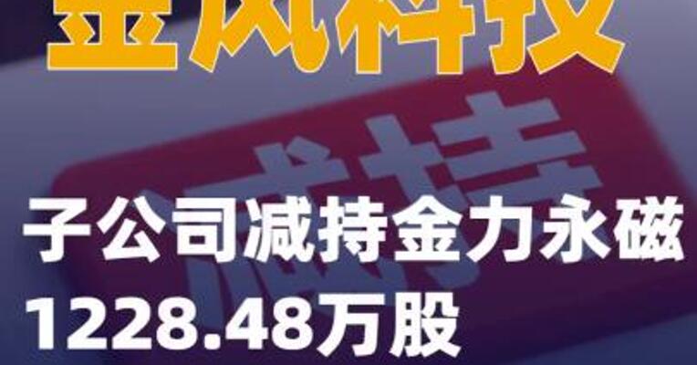 金风科技：子公司减持金力永磁 1228.48万股