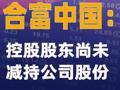 合富中國：控股股東尚未減持公司股份