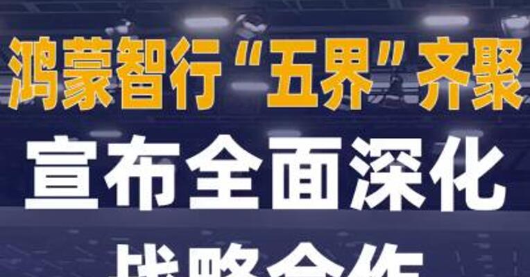 鸿蒙智行“五界”齐聚 宣布 全面深化战略合作