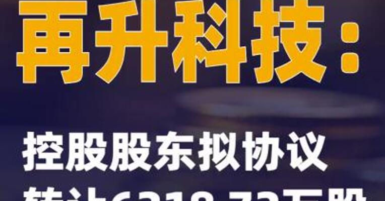 2连板再升科技：控股股东 拟协议转让6218.72万股