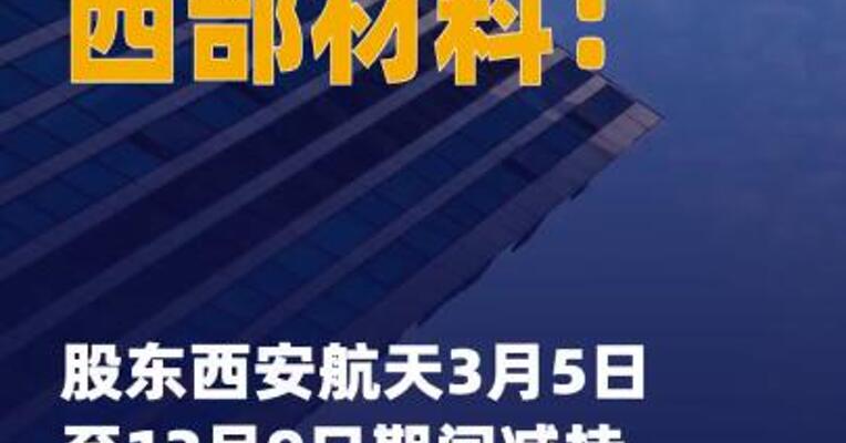 西部材料：股东西安航天 3月5日至12月9日期间减持 713万股