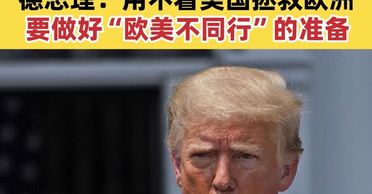 特朗普继续数落欧洲 称其日渐“衰落”， 德总理：用不着美国拯救欧洲 要做好“欧美不同行”的准备