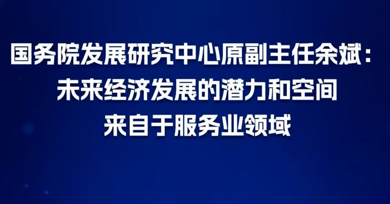 国务院发展研究中心原副主任余斌：未来经济发展的潜力和空间来自于服务业领域