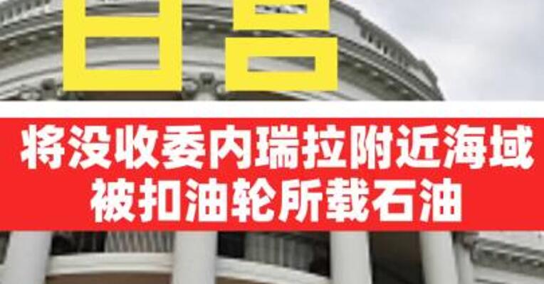 白宫：将没收委内瑞拉附近海域被扣油轮所载石油