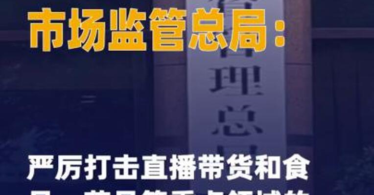 市场监管总局：严厉打击 直播带货和食品、药品等 重点领域的虚假宣传等违法行为