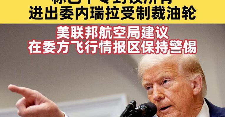 特朗普称认定委内瑞拉现政府是“外国恐怖组织”，称已下令封锁所有进出委内瑞拉受制裁油轮，美联邦航空局建议在委方飞行情报区保持警惕