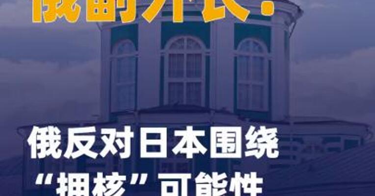 俄副外长：俄反对日本围绕 “拥核”可能性展开的讨论