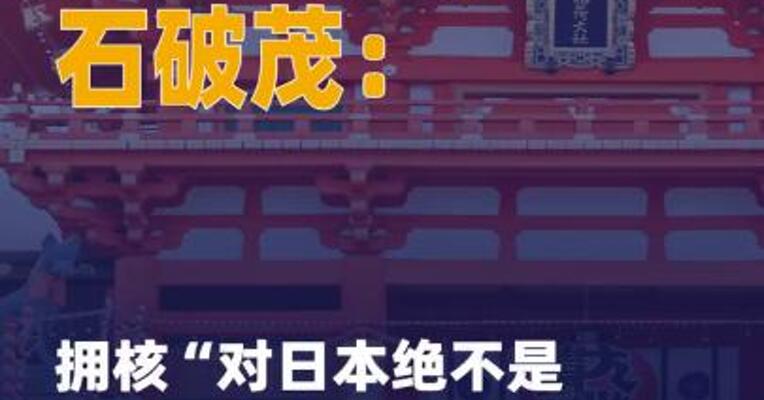 日本前首相石破茂：拥核 “对日本绝不是一件有利的 事情”