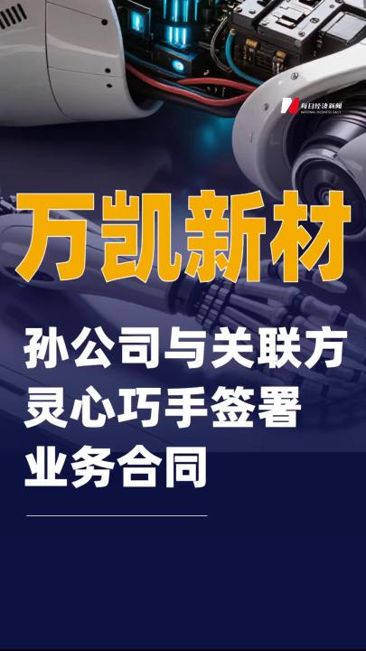 萬凱新材：孫公司與關聯(lián)方靈心巧手簽署業(yè)務合同