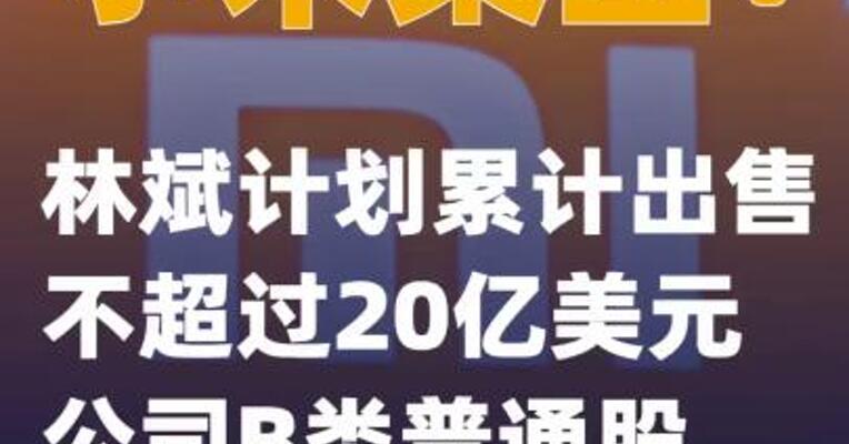 小米集团：林斌计划累计出售不超过20亿美元公司B类普通股
