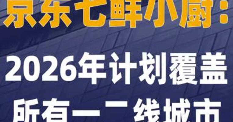 京东七鲜小厨：2026年计划 覆盖所有一二线城市