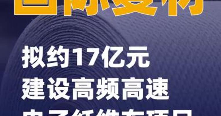 国际复材：拟约17亿元建设高频高速电子纤维布项目