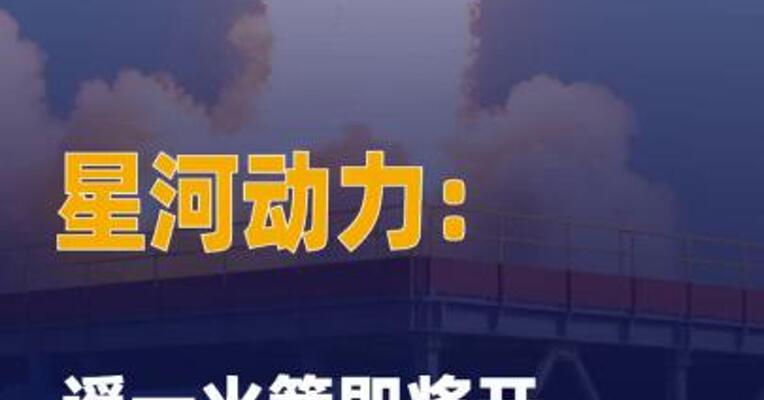 星河动力：遥一火箭即将开展 首飞任务