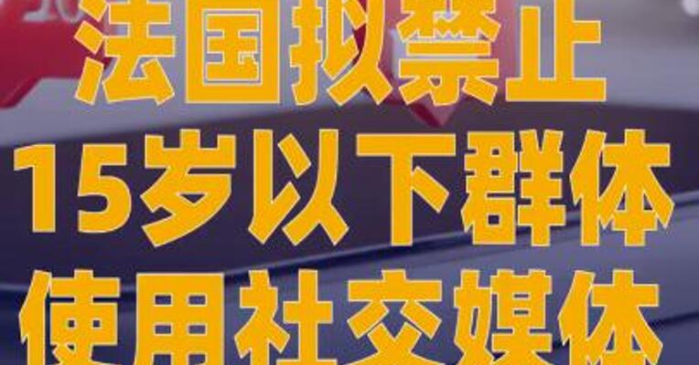 法国拟禁止15岁以下群体使用 社交媒体