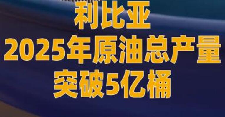 利比亚2025年原油总产量 突破5亿桶