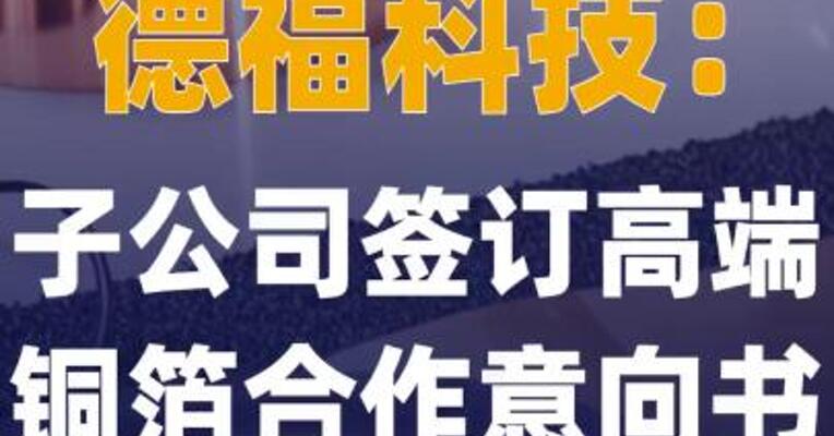 德福科技：子公司签订高端铜箔 合作意向书