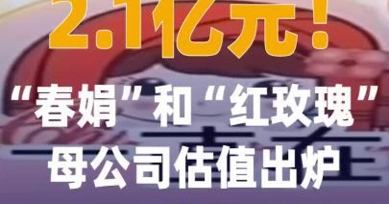 2.1亿元！“春娟”和“红玫瑰 ”母公司估值出炉