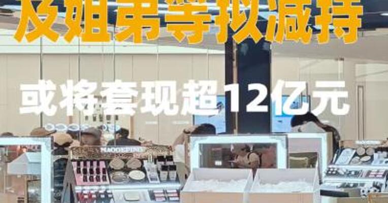毛戈平夫妇及姐弟等拟减持，或将套现超12亿元