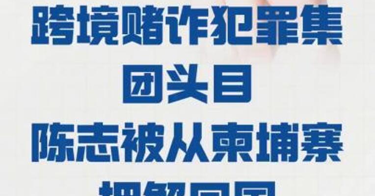 公安部： 重大跨境赌诈犯罪集团头目 陈志被从柬埔寨押解回国