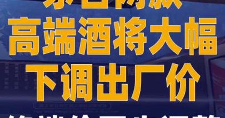 茅台两款高端酒将大幅下调 出厂价，终端价同步调整