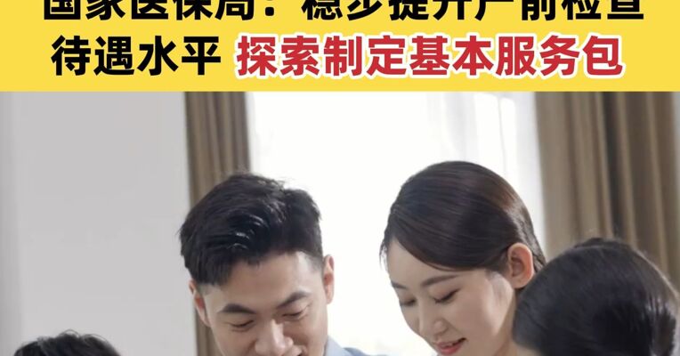 多地医保大幅提高产检报销 国家医保局：稳步提升产前检查待遇水平 探索制定基本服务包