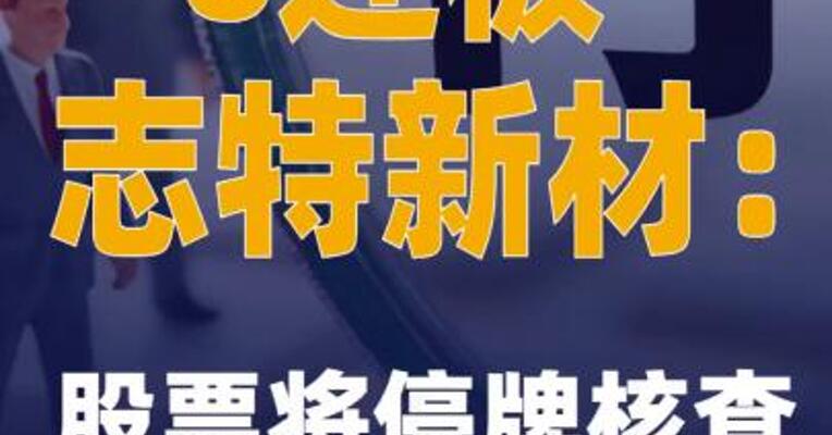 6连板志特新材：股票将停牌核查