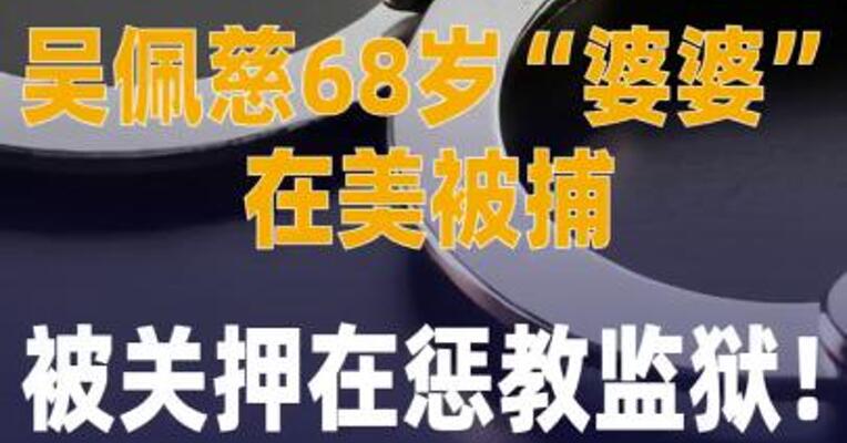 吴佩慈68岁“婆婆”在美被捕， 被关押在惩教监狱
