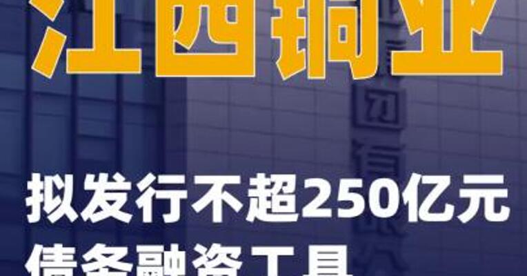 江西铜业：拟发行不超250亿元债务融资工具
