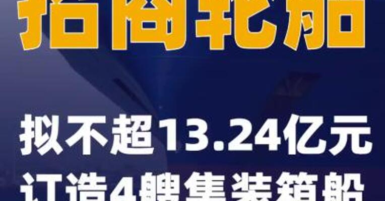 招商轮船：拟不超13.24亿元订造4艘集装箱船