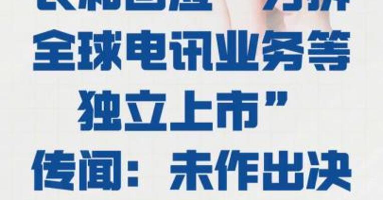 长和 回应“分拆全球电讯业务等 独立上市”传闻： 未作出决定
