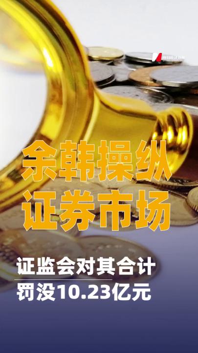余韓操縱證券市場，證監(jiān)會對其合計罰沒10.23億元