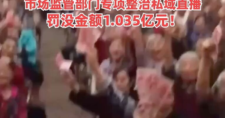 市场监管部门专项整治私域直播 ，罚没金额1.035亿元！