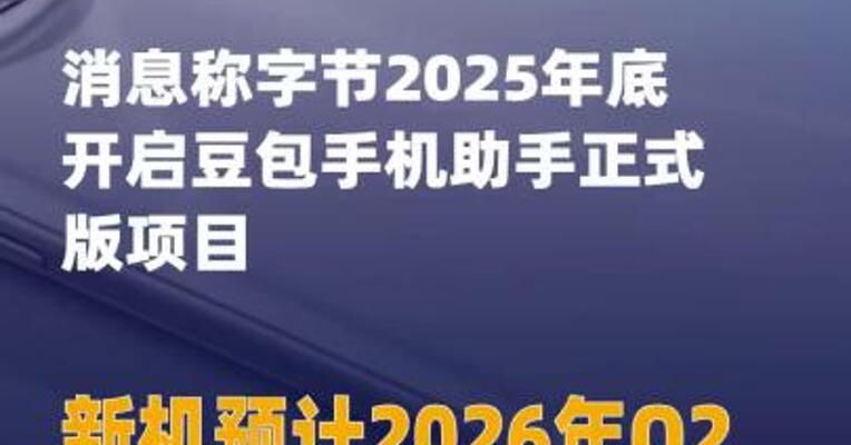 消息称字节2025年底开启 豆包手机助手正式版项目 新机 预计2026年Q2中晚期发布