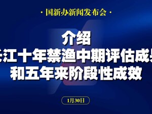 直播丨国新办举行新闻发布会 介绍长江十年禁渔中期评估成果和五年来阶段性成效