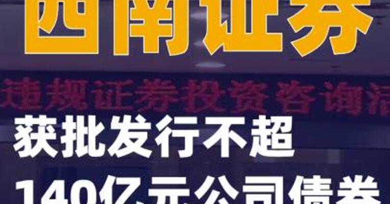 西南证券：获批发行不超140亿元公司债券