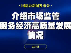 直播丨国新办举行新闻发布会 介绍市场监管服务经济高质量发展情况