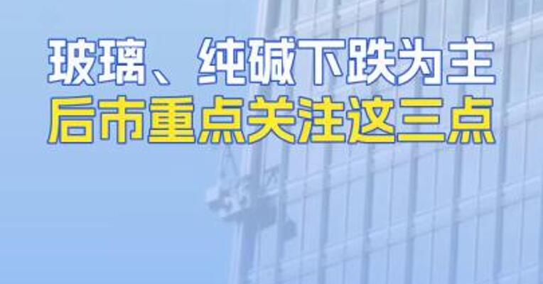 玻璃、纯碱下跌为主后市重点关注这三点