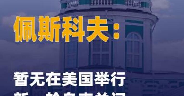 佩斯科夫：暂无在美国举行新一轮 乌克兰问题谈判计划