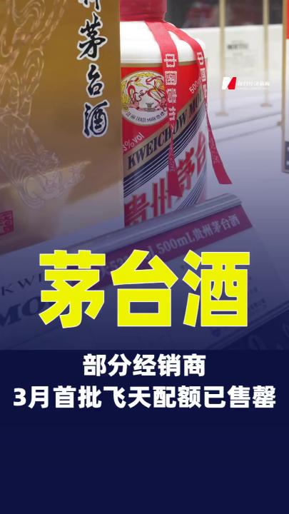 部分茅台酒经销商3月首批飞天配额已售罄