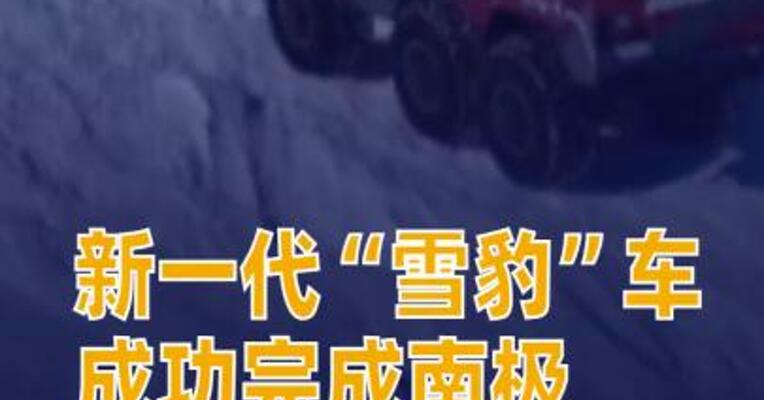 我国新一代“雪豹”车成功完成南极内陆测试任务