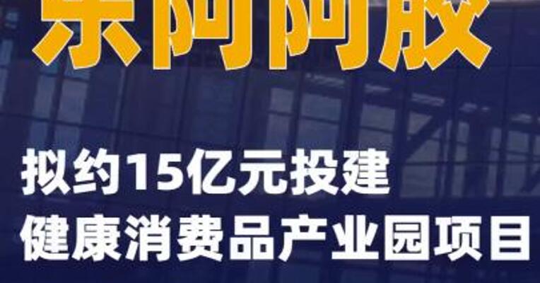 东阿阿胶：拟约15亿元投建健康消费品产业园项目