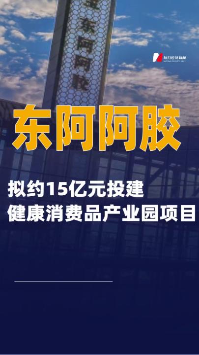 东阿阿胶：拟约15亿元投建健康消费品产业园项目
