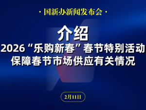 直播丨国新办举行新闻发布会 介绍2026“乐购新春”春节特别活动、保障春节市场供应有关情况